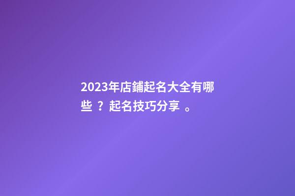 2023年店鋪起名大全有哪些？起名技巧分享。